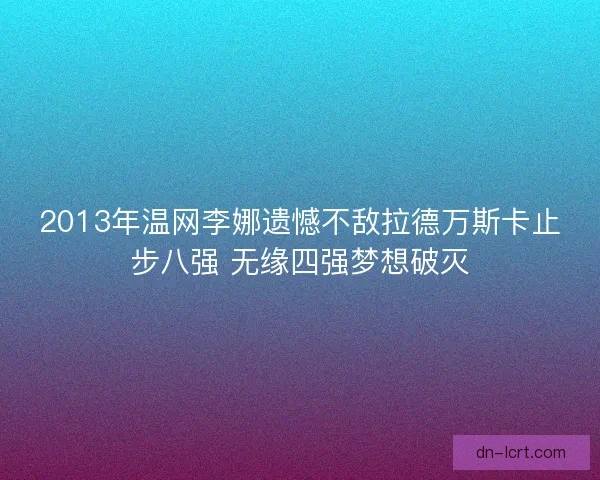 2013年温网李娜遗憾不敌拉德万斯卡止步八强 无缘四强梦想破灭