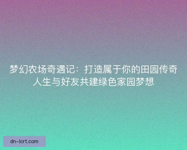 梦幻农场奇遇记：打造属于你的田园传奇人生与好友共建绿色家园梦想