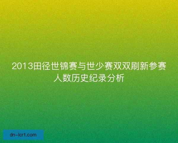 2013田径世锦赛与世少赛双双刷新参赛人数历史纪录分析