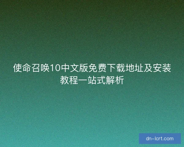 使命召唤10中文版免费下载地址及安装教程一站式解析