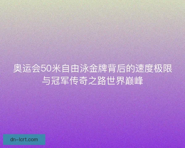 奥运会50米自由泳金牌背后的速度极限与冠军传奇之路世界巅峰