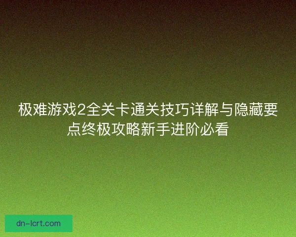极难游戏2全关卡通关技巧详解与隐藏要点终极攻略新手进阶必看
