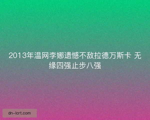 2013年温网李娜遗憾不敌拉德万斯卡 无缘四强止步八强