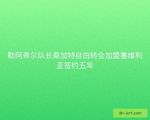 勒阿弗尔队长桑加特自由转会加盟塞维利亚签约五年