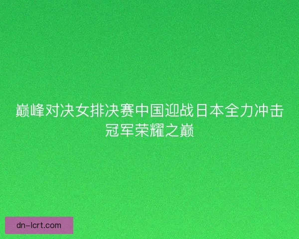 巅峰对决女排决赛中国迎战日本全力冲击冠军荣耀之巅