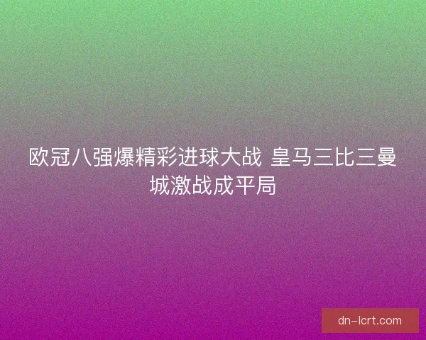 欧冠八强爆精彩进球大战 皇马三比三曼城激战成平局