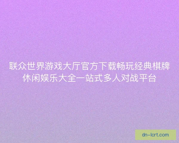 联众世界游戏大厅官方下载畅玩经典棋牌休闲娱乐大全一站式多人对战平台
