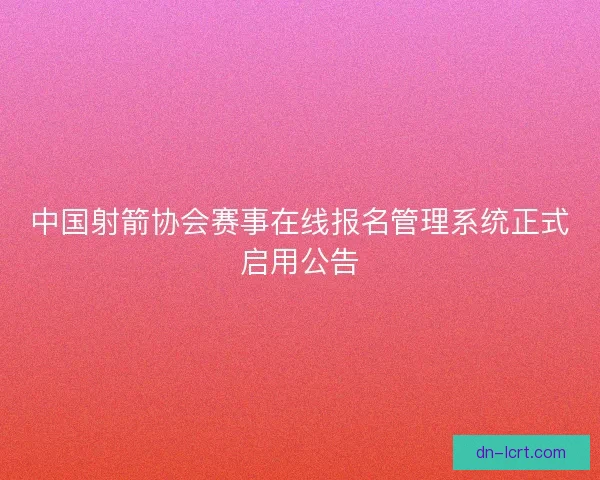 中国射箭协会赛事在线报名管理系统正式启用公告