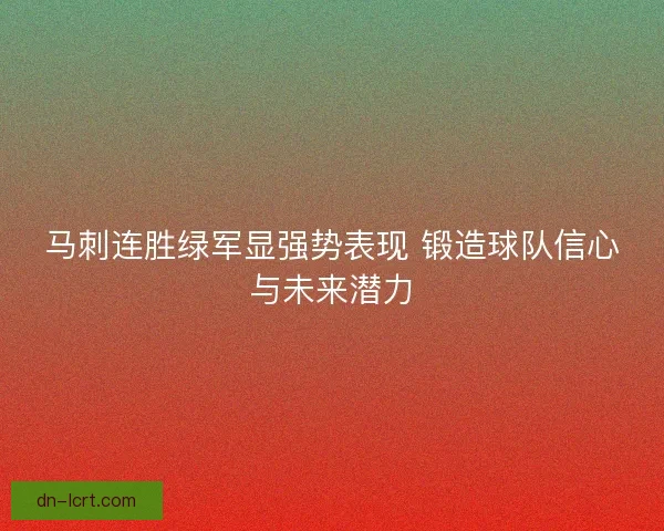马刺连胜绿军显强势表现 锻造球队信心与未来潜力 马刺连胜绿军显强势表现 锻造球队信心与未来潜力