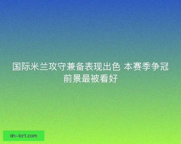 国际米兰攻守兼备表现出色 本赛季争冠前景最被看好 国际米兰攻守兼备表现出色 本赛季争冠前景最被看好
