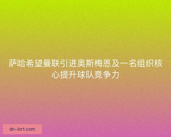 萨哈希望曼联引进奥斯梅恩及一名组织核心提升球队竞争力 萨哈希望曼联引进奥斯梅恩及一名组织核心提升球队竞争力