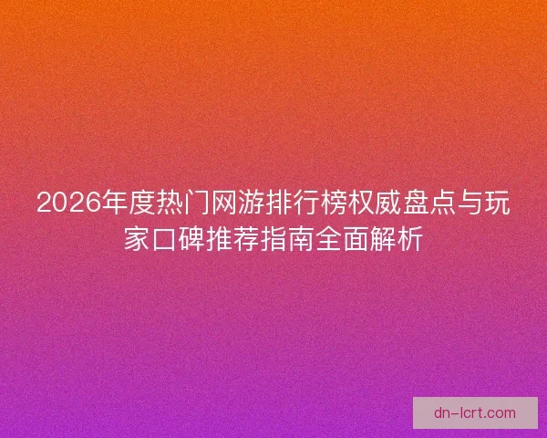 2026年度热门网游排行榜权威盘点与玩家口碑推荐指南全面解析 2026年度热门网游排行榜权威盘点与玩家口碑推荐指南全面解析