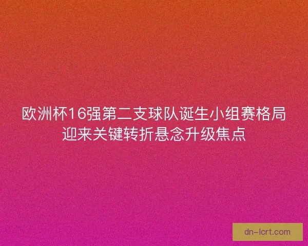 欧洲杯16强第二支球队诞生小组赛格局迎来关键转折悬念升级焦点 欧洲杯16强第二支球队诞生小组赛格局迎来关键转折悬念升级焦点
