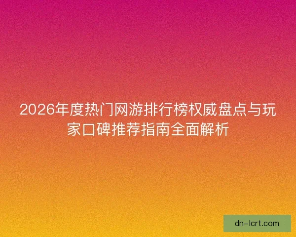 2026年度热门网游排行榜权威盘点与玩家口碑推荐指南全面解析