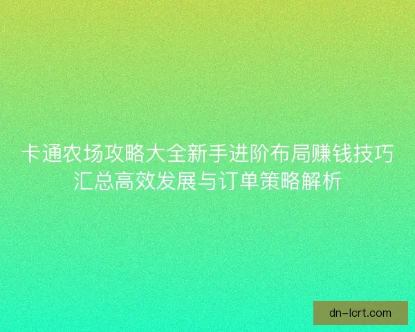 卡通农场攻略大全新手进阶布局赚钱技巧汇总高效发展与订单策略解析
