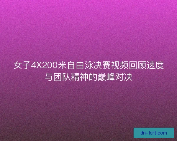 女子4X200米自由泳决赛视频回顾速度与团队精神的巅峰对决