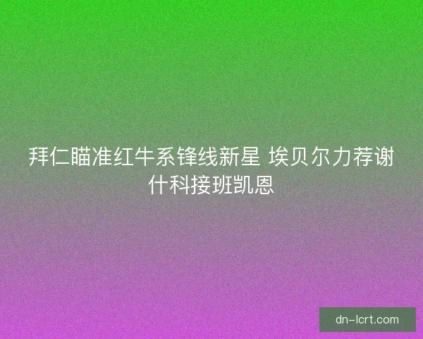 拜仁瞄准红牛系锋线新星 埃贝尔力荐谢什科接班凯恩