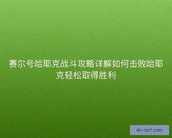 赛尔号哈耶克战斗攻略详解如何击败哈耶克轻松取得胜利