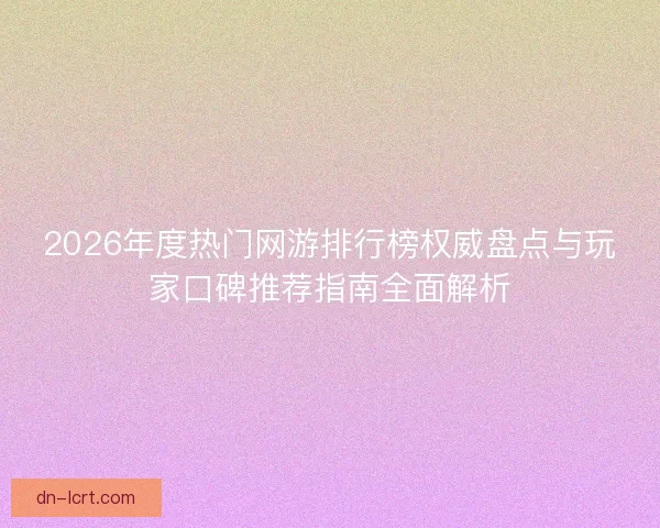 2026年度热门网游排行榜权威盘点与玩家口碑推荐指南全面解析