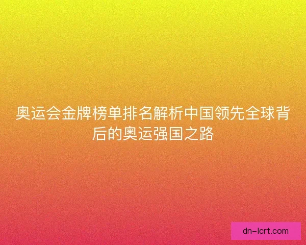 奥运会金牌榜单排名解析中国领先全球背后的奥运强国之路