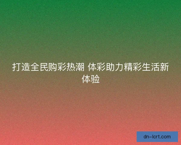 打造全民购彩热潮 体彩助力精彩生活新体验