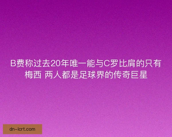 B费称过去20年唯一能与C罗比肩的只有梅西 两人都是足球界的传奇巨星