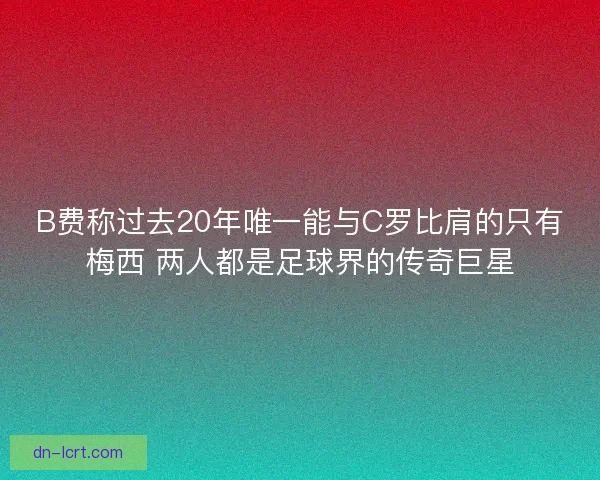 B费称过去20年唯一能与C罗比肩的只有梅西 两人都是足球界的传奇巨星 B费称过去20年唯一能与C罗比肩的只有梅西 两人都是足球界的传奇巨星
