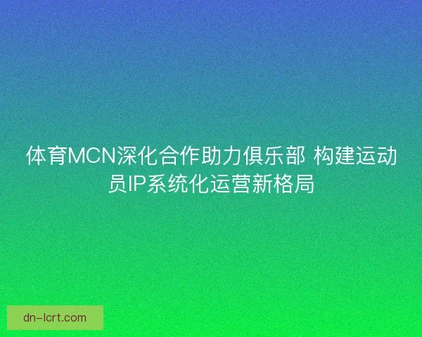 体育MCN深化合作助力俱乐部 构建运动员IP系统化运营新格局 体育MCN深化合作助力俱乐部 构建运动员IP系统化运营新格局