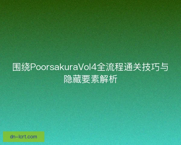 围绕PoorsakuraVol4全流程通关技巧与隐藏要素解析 围绕PoorsakuraVol4全流程通关技巧与隐藏要素解析