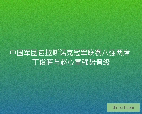 中国军团包揽斯诺克冠军联赛八强两席 丁俊晖与赵心童强势晋级 中国军团包揽斯诺克冠军联赛八强两席 丁俊晖与赵心童强势晋级